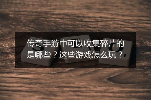 传奇手游中可以收集碎片的是哪些？这些游戏怎么玩？