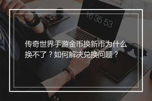 传奇世界手游金币换新币为什么换不了？如何解决兑换问题？