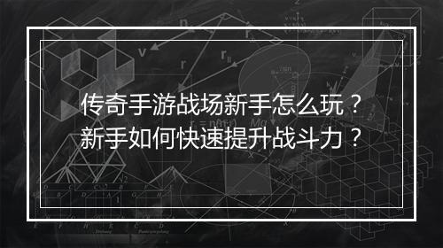 传奇手游战场新手怎么玩？新手如何快速提升战斗力？