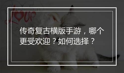 传奇复古横版手游，哪个更受欢迎？如何选择？