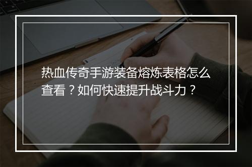 热血传奇手游装备熔炼表格怎么查看？如何快速提升战斗力？