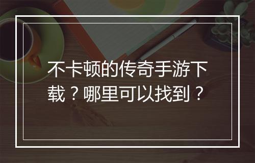 不卡顿的传奇手游下载？哪里可以找到？