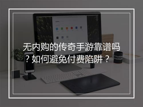 无内购的传奇手游靠谱吗？如何避免付费陷阱？