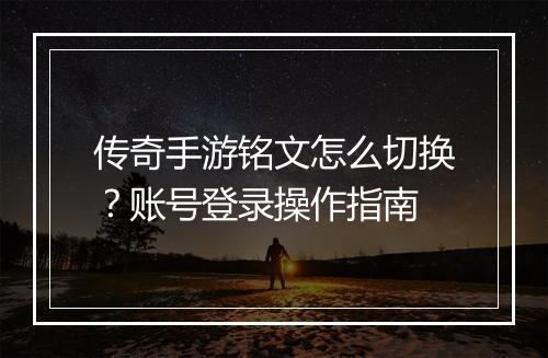 传奇手游铭文怎么切换？账号登录操作指南
