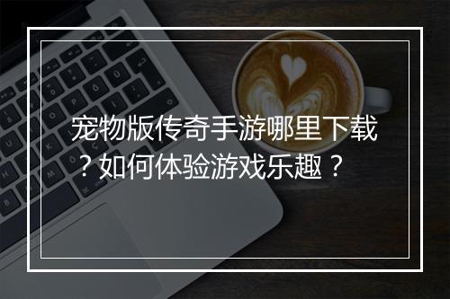 宠物版传奇手游哪里下载？如何体验游戏乐趣？