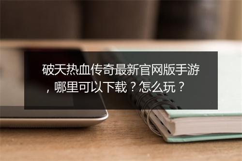 破天热血传奇最新官网版手游，哪里可以下载？怎么玩？