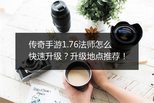 传奇手游1.76法师怎么快速升级？升级地点推荐！