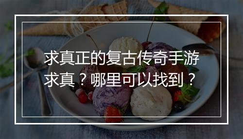 求真正的复古传奇手游求真？哪里可以找到？