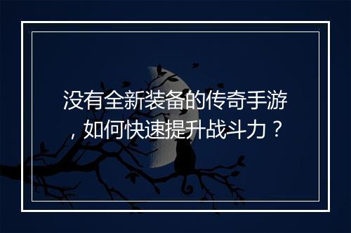没有全新装备的传奇手游，如何快速提升战斗力？