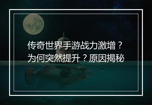 传奇世界手游战力激增？为何突然提升？原因揭秘