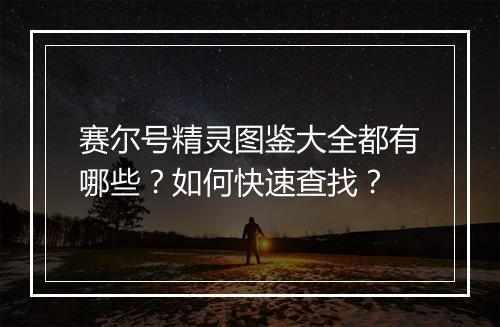 赛尔号精灵图鉴大全都有哪些？如何快速查找？