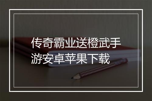 传奇霸业送橙武手游安卓苹果下载
