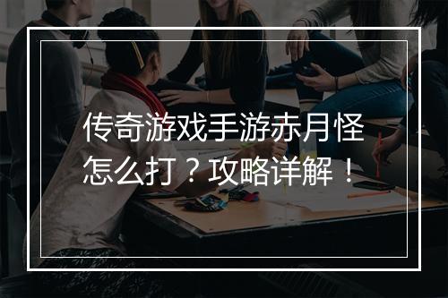 传奇游戏手游赤月怪怎么打？攻略详解！