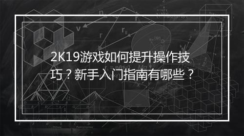 2K19游戏如何提升操作技巧？新手入门指南有哪些？
