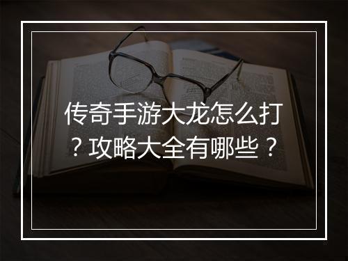 传奇手游大龙怎么打？攻略大全有哪些？