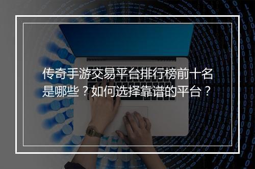 传奇手游交易平台排行榜前十名是哪些？如何选择靠谱的平台？