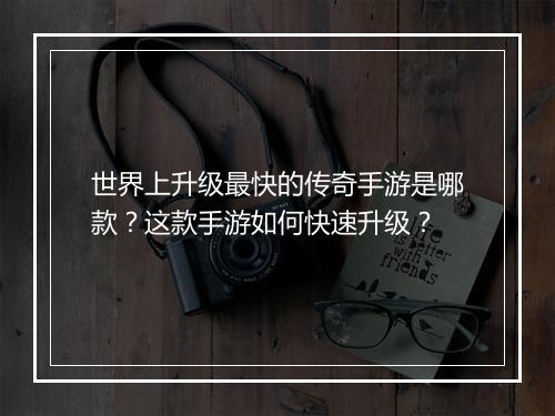世界上升级最快的传奇手游是哪款？这款手游如何快速升级？