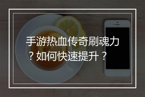 手游热血传奇刷魂力？如何快速提升？