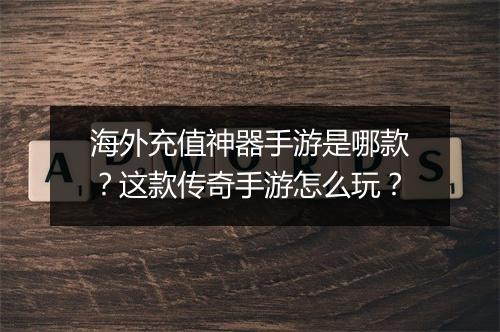 海外充值神器手游是哪款？这款传奇手游怎么玩？