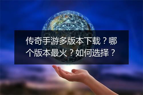 传奇手游多版本下载？哪个版本最火？如何选择？