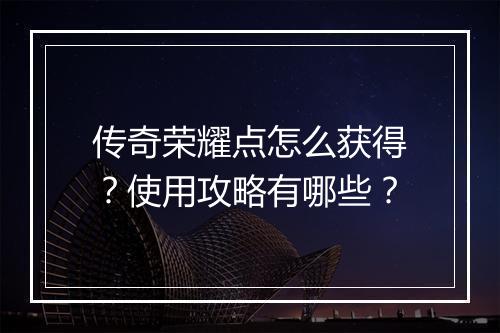 传奇荣耀点怎么获得？使用攻略有哪些？
