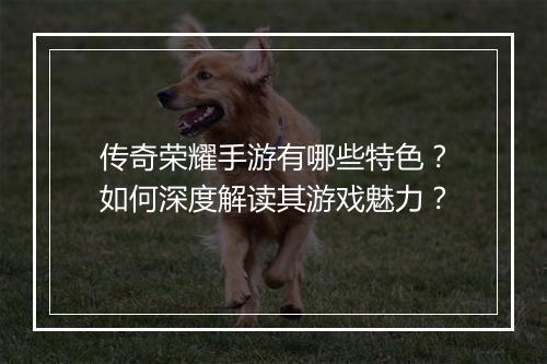 传奇荣耀手游有哪些特色？如何深度解读其游戏魅力？