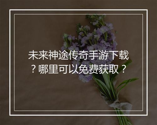 未来神途传奇手游下载？哪里可以免费获取？
