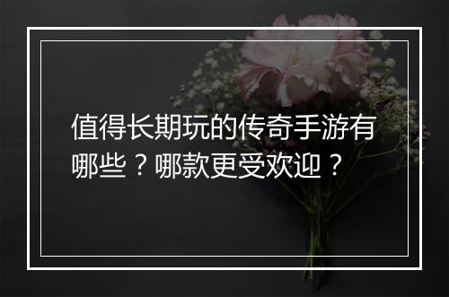 值得长期玩的传奇手游有哪些？哪款更受欢迎？