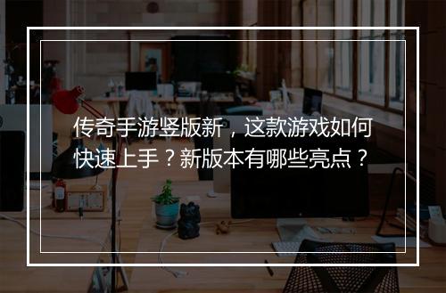 传奇手游竖版新，这款游戏如何快速上手？新版本有哪些亮点？