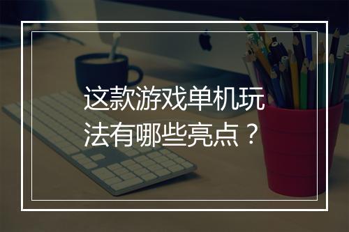 这款游戏单机玩法有哪些亮点？