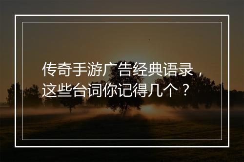 传奇手游广告经典语录，这些台词你记得几个？