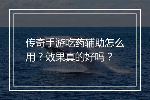 传奇手游吃药辅助怎么用？效果真的好吗？