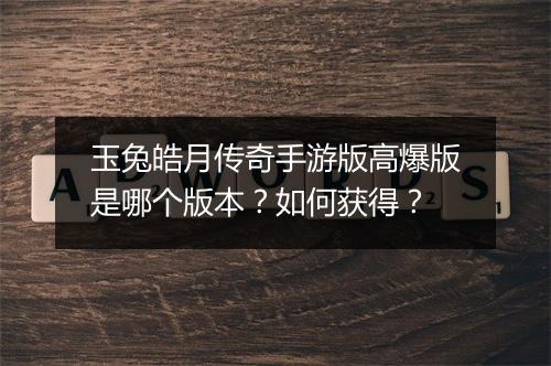 玉兔皓月传奇手游版高爆版是哪个版本？如何获得？