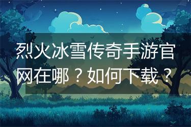 烈火冰雪传奇手游官网在哪？如何下载？