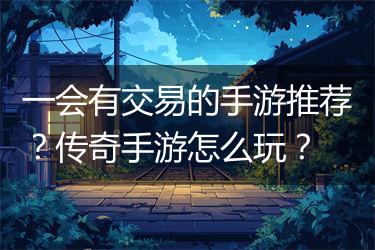 一会有交易的手游推荐？传奇手游怎么玩？