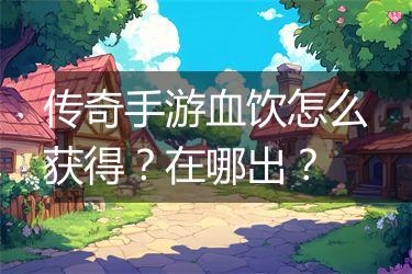 传奇手游血饮怎么获得？在哪出？