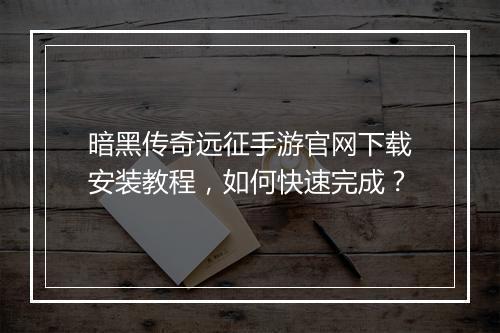 暗黑传奇远征手游官网下载安装教程，如何快速完成？
