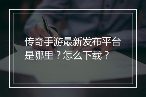 传奇手游最新发布平台是哪里？怎么下载？