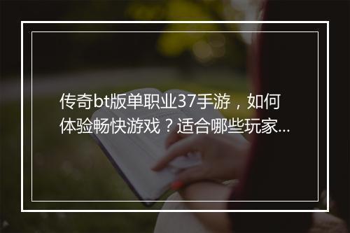 传奇bt版单职业37手游，如何体验畅快游戏？适合哪些玩家？
