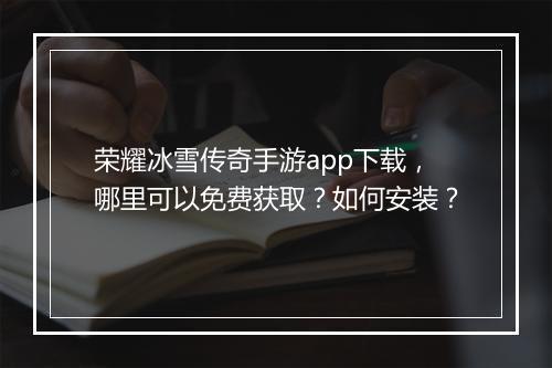 荣耀冰雪传奇手游app下载，哪里可以免费获取？如何安装？