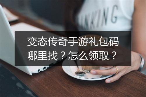 变态传奇手游礼包码哪里找？怎么领取？