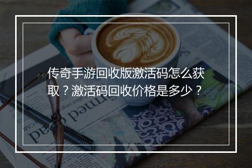 传奇手游回收版激活码怎么获取？激活码回收价格是多少？