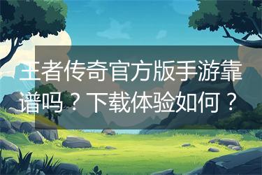 王者传奇官方版手游靠谱吗？下载体验如何？
