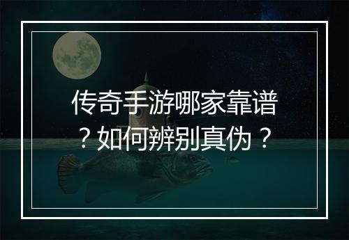 传奇手游哪家靠谱？如何辨别真伪？