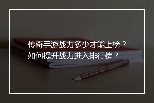 传奇手游战力多少才能上榜？如何提升战力进入排行榜？