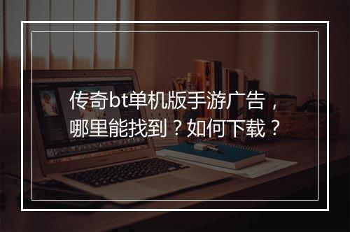 传奇bt单机版手游广告，哪里能找到？如何下载？