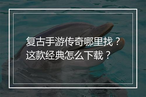 复古手游传奇哪里找？这款经典怎么下载？