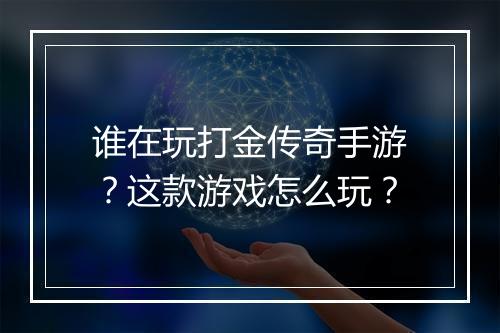 谁在玩打金传奇手游？这款游戏怎么玩？