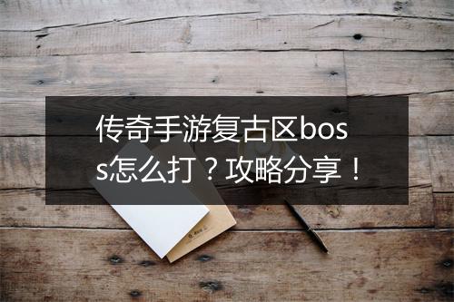 传奇手游复古区boss怎么打？攻略分享！
