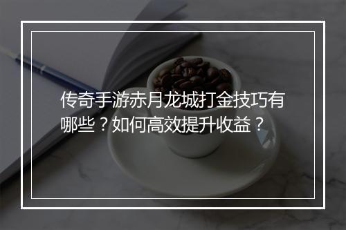 传奇手游赤月龙城打金技巧有哪些？如何高效提升收益？